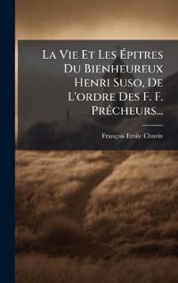 La Vie Et Les Ã?pitres Du Bienheureux Henri Suso, De L'ordre Des F. F. PrÃacheurs...
