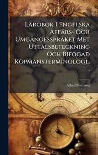 Lärobok I Engelska Affärs- Och Umgängessprà ket Met Uttalsbeteckning Och Bifogad Köpmansterminologi...