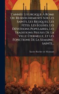 Kirjan kansi "L'annÃ(c)e Liturgique Ã? Rome Ou Renseignements Sur Les Saints, Les Reliques, Les FÃates, Les Ã?glises, Les DÃ(c)votions Populaires, Les Traditions Pieuses De La Ville Ã?ternelle, Et Les Fonctions De La Semaine-sainte..."