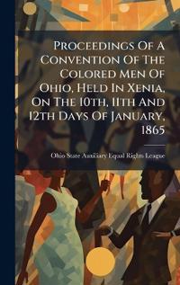 Proceedings Of A Convention Of The Colored Men Of Ohio, Held In Xenia, On The 10th, 11th And 12th Days Of January, 1865