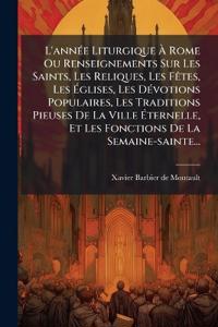 L'annÃ(c)e Liturgique Ã? Rome Ou Renseignements Sur Les Saints, Les Reliques, Les FÃates, Les Ã?glises, Les DÃ(c)votions Populaires, Les Traditions Pieuses De La Ville Ã?ternelle, Et Les Fonctions De La Semaine-sainte...