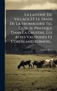 Bokomslag för "La Laiterie Du Village Et Le Train De La Fromagerie Tel Qu'il Se Pratique Dans La Gruyère, Les Alpes Vaudoises Et L'oberland Bernois..."