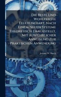 Bokomslag for "Die Beste Und Wohlfeilste Feuerungsart, Nach Einem Neuen Systeme Theoretisch Dargestellt, Mit AusfÃ1/4hrlicher Anweisung Zur Praktischen Anwendung"