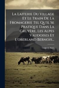 La Laiterie Du Village Et Le Train De La Fromagerie Tel Qu'il Se Pratique Dans La Gruyère, Les Alpes Vaudoises Et L'oberland Bernois...