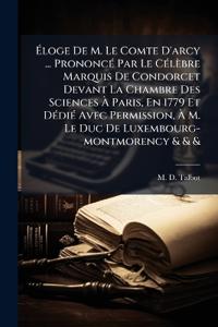 Ã?loge De M. Le Comte D'arcy ... PrononcÃ(c) Par Le CÃ(c)lèbre Marquis De Condorcet Devant La Chambre Des Sciences Ã? Paris, En 1779 Et DÃ(c)diÃ(c) Avec Permission, Ã? M. Le Duc De Luxembourg-montmorency & & &