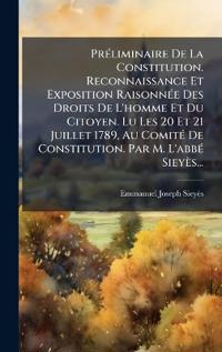 PrÃ(c)liminaire De La Constitution. Reconnaissance Et Exposition RaisonnÃ(c)e Des Droits De L'homme Et Du Citoyen. Lu Les 20 Et 21 Juillet 1789, Au ComitÃ(c) De Constitution. Par M. L'abbÃ(c) Sieyès...