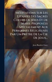 MÃ(c)ditations Sur Les Litanies Des SacrÃ(c)s Coeurs De JÃ(c)sus Et De Marie ProposÃ(c)es SpÃ(c)cialement Aux Personnes Religieuses Par Un PrÃatre De La Cie De JÃ(c)sus...