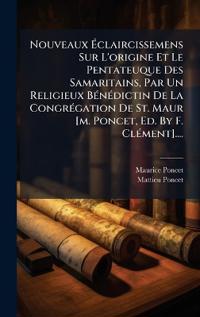 Nouveaux Ã?claircissemens Sur L'origine Et Le Pentateuque Des Samaritains, Par Un Religieux BÃ(c)nÃ(c)dictin De La CongrÃ(c)gation De St. Maur [m. Poncet, Ed. By F. ClÃ(c)ment]....