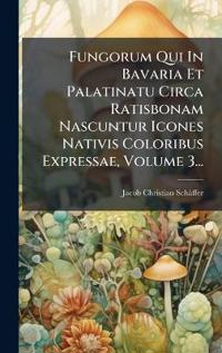 Bokomslag for "Fungorum Qui In Bavaria Et Palatinatu Circa Ratisbonam Nascuntur Icones Nativis Coloribus Expressae, Volume 3..."
