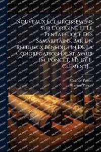 Nouveaux Ã?claircissemens Sur L'origine Et Le Pentateuque Des Samaritains, Par Un Religieux BÃ(c)nÃ(c)dictin De La CongrÃ(c)gation De St. Maur [m. Poncet, Ed. By F. ClÃ(c)ment]....
