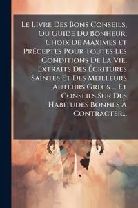 Le Livre Des Bons Conseils, Ou Guide Du Bonheur, Choix De Maximes Et PrÃ(c)ceptes Pour Toutes Les Conditions De La Vie, Extraits Des Ã?critures Saintes Et Des Meilleurs Auteurs Grecs ... Et Conseils Sur Des Habitudes Bonnes Ã? Contracter...