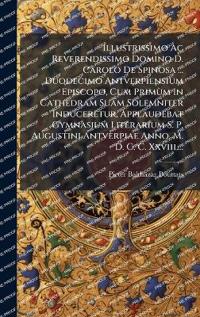 Illustrissimo Ac Reverendissimo Domino D. Carolo De Spinosa ... Duodecimo Antverpiensium Episcopo, Cum PrimÃ¹m In Cathedram Suam Solemniter Induceretur, Applaudebat Gymnasium Literarium S. P. Augustini Antverpiae Anno. M. D. C. C. Xxviii....