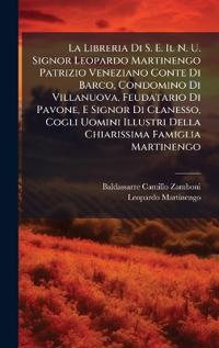 La Libreria Di S. E. Il N. U. Signor Leopardo Martinengo Patrizio Veneziano Conte Di Barco, Condomino Di Villanuova, Feudatario Di Pavone, E Signor Di Clanesso, Cogli Uomini Illustri Della Chiarissima Famiglia Martinengo
