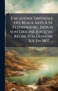 Kirjan kansi "L'acadÃ(c)mie ImpÃ(c)riale Des Beaux Arts Ã? St. Petersbourg, Depuis Son Origine Jusqu'au RÃ(c)gne D'alexandre Ier En 1807....."