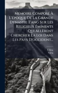 MÃ(c)moire ComposÃ(c) Ã? L'Ã(c)poque De La Grande Dynastie T'ang Sur Les Religieux Ã?minents Qui Allèrent Chercher La Loi Dans Les Pays D'occident...