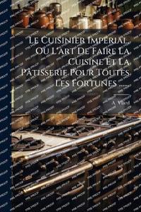 Le Cuisinier ImpÃ(c)rial, Ou L'art De Faire La Cuisine Et La Pâtisserie Pour Toutes Les Fortunes ......