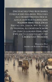 Dreyfaches Und Kostbares FÃ1/4rstliches Kleinod, Welches Aus Denen Dreyen Hoch-adelichen Reichlinischen Wappen-ring Hier Zwar Entfallen, Doch, Wie Billich Zu Hoffen, Alldorten Schon In Den Guldenen Ring Der Ewigen GlÃ1/4ckseeligkeit Ist Ã?bersetzet Wo