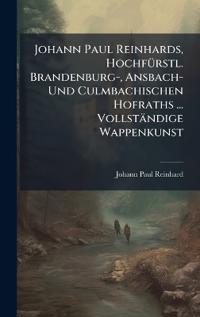 Johann Paul Reinhards, HochfÃ1/4rstl. Brandenburg-, Ansbach- Und Culmbachischen Hofraths ... Vollständige Wappenkunst