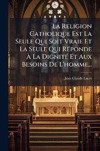 Bokomslag för "La Religion Catholique Est La Seule Qui Soit Vraie Et La Seule Qui RÃ(c)ponde Ã? La DignitÃ(c) Et Aux Besoins De L'homme..."