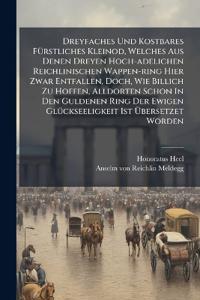 Dreyfaches Und Kostbares FÃ1/4rstliches Kleinod, Welches Aus Denen Dreyen Hoch-adelichen Reichlinischen Wappen-ring Hier Zwar Entfallen, Doch, Wie Billich Zu Hoffen, Alldorten Schon In Den Guldenen Ring Der Ewigen GlÃ1/4ckseeligkeit Ist Ã?bersetzet Wo