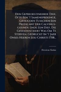 Den Gepredestineerde Dief, Ofte Een 't Samensprekinge, Gehouden Tusschen Een Predicant Der Calvinus-gesinde Ende Een Dief, Die Gesententieert Was Om Te Sterven. Gedruckt In 't Jaer Onses Heeren Jesu Christi 1708...