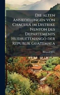 Kirjan kansi "Die alten Ansiedelungen von Chaculà im Distrike Nenton des Departements Huehuetenango der Republik Guatemala"