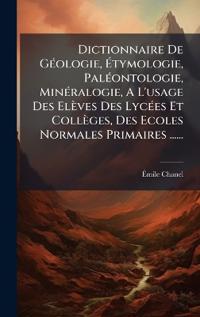 Dictionnaire De GÃ(c)ologie, Ã?tymologie, PalÃ(c)ontologie, MinÃ(c)ralogie, A L'usage Des Elèves Des LycÃ(c)es Et Collèges, Des Ecoles Normales Primaires ......