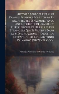 Histoire AbrÃ(c)gÃ(c)e Des Plus Fameux Peintres, Sculpteurs Et Architectes Espagnols, Avec Une Description Exacte De Leurs Oeuvres Et De Celles Des Ã?trangers Qui Se Voyent Dans Le MÃame Royaume. Traduit De L'espagnol De Don Antonio Palamino ["sic"] V