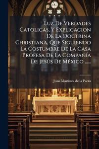 Luz De Verdades Catolicas, Y Explicacion De La Doctrina Christiana, Que Siguiendo La Costumbre De La Casa Profesa De La CompañÃ-a De Jesðs De MÃ(c)xico ......