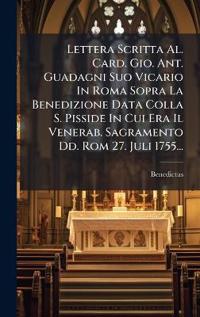 Lettera Scritta Al. Card. Gio. Ant. Guadagni Suo Vicario In Roma Sopra La Benedizione Data Colla S. Pisside In Cui Era Il Venerab. Sagramento Dd. Rom 27. Juli 1755...