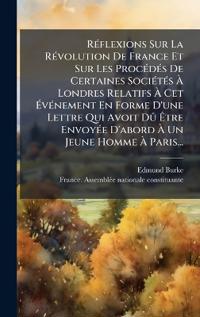 RÃ(c)flexions Sur La RÃ(c)volution De France Et Sur Les ProcÃ(c)dÃ(c)s De Certaines SociÃ(c)tÃ(c)s Ã? Londres Relatifs Ã? Cet Ã?vÃ(c)nement En Forme D'une Lettre Qui Avoit DÃ» Ã?tre EnvoyÃ(c)e D'abord Ã? Un Jeune Homme Ã? Pari