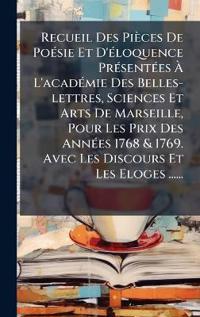 Recueil Des Pièces De PoÃ(c)sie Et D'Ã(c)loquence PrÃ(c)sentÃ(c)es Ã? L'acadÃ(c)mie Des Belles-lettres, Sciences Et Arts De Marseille, Pour Les Prix Des AnnÃ(c)es 1768 & 1769. Avec Les Discours Et Les Eloges ......