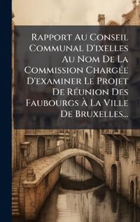 Bokomslag för "Rapport Au Conseil Communal D'ixelles Au Nom De La Commission ChargÃ(c)e D'examiner Le Projet De RÃ(c)union Des Faubourgs Ã? La Ville De Bruxelles..."