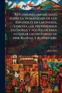 ReflexÃ(R)ones imparciales sobre la humanidad de los Españoles en las Indias, contra los pretendidos filÃ3sofos y polÃ-ticos para ilustrar las historias de MM. Raynal y Robertson.