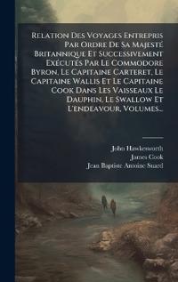 Relation Des Voyages Entrepris Par Ordre De Sa MajestÃ(c) Britannique Et Successivement ExÃ(c)cutÃ(c)s Par Le Commodore Byron, Le Capitaine Carteret, Le Capitaine Wallis Et Le Capitaine Cook Dans Les Vaisseaux Le Dauphin, Le Swallow Et L'endeavour, Volumes