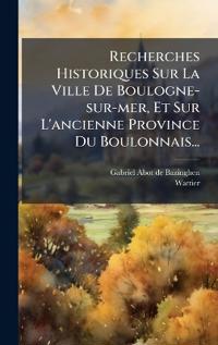 Bokomslag för "Recherches Historiques Sur La Ville De Boulogne-sur-mer, Et Sur L'ancienne Province Du Boulonnais..."