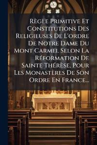 Règle Primitive Et Constitutions Des Religieuses De L'ordre De Notre Dame Du Mont Carmel Selon La RÃ(c)formation De Sainte ThÃ(c)rèse, Pour Les Monastères De Son Ordre En France...