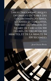 Tables TrigonomÃ(c)triques DÃ(c)cimales, Ou Table Des Logarithmes Des Sinus, SÃ(c)cantes Et Tangentes, Suivant La Division Du Quart De Cercle En 100 DegrÃ(c)s, Du DegrÃ(c) En 100 Minutes, Et De La Minute In 100 Secondes