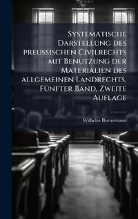 Systematische Darstellung des preuÃ?ischen Civilrechts mit Benutzung der Materialien des allgemeinen Landrechts, FÃ1/4nfter Band, Zweite Auflage