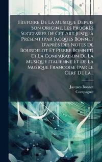 Histoire De La Musique Depuis Son Origine, Les Progrès Successifs De Cet Art Jusqu'Ã PrÃ(c)sent (par Jacques Bonnet D'après Des Notes De Bourdelot Et Pierre Bonnet) Et La Comparaison De La Musique Italienne Et De La Musique Françoise (par Le Cerf De La...