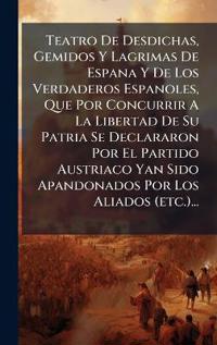 Teatro De Desdichas, Gemidos Y Lagrimas De Espana Y De Los Verdaderos Espanoles, Que Por Concurrir A La Libertad De Su Patria Se Declararon Por El Par