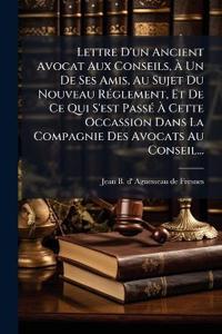 Lettre D'un Ancient Avocat Aux Conseils, À Un De Ses Amis, Au Sujet Du Nouveau RÃ(c)glement, Et De Ce Qui S'est PassÃ(c) À Cette Occassion