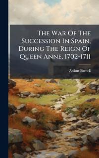 Bokomslag for "The War Of The Succession In Spain, During The Reign Of Queen Anne, 1702-1711"