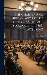 Bokomslag för "The Charter And Ordinances Of The City Of Saint Paul (to August 1st, 1863, Inclusive)"