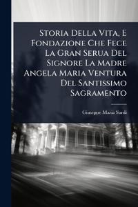 Storia Della Vita, E Fondazione Che Fece La Gran Serua Del Signore La Madre Angela Maria Ventura Del Santissimo Sagramento