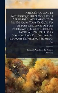 AbrÃ(c)gÃ(c) Nouveau Et MÃ(c)thodique Du Blason, Pour Apprendre Facilement Et En Peu De Jours Tout Ce Qu'il Y A De Plus Curieux & De Plus Necessaire En Cette Science. [attr. Ã? L. Pianelli De La Valette. PrÃ(c)f. De L'auteur Au Marquis De Villeroy Sig