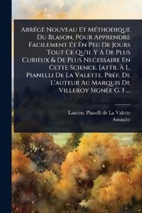 AbrÃ(c)gÃ(c) Nouveau Et MÃ(c)thodique Du Blason, Pour Apprendre Facilement Et En Peu De Jours Tout Ce Qu'il Y A De Plus Curieux & De Plus Necessaire En Cette Science. [attr. Ã? L. Pianelli De La Valette. PrÃ(c)f. De L'auteur Au Marquis De Villeroy Sig