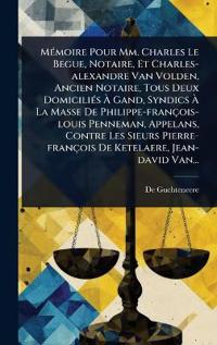 MÃ(c)moire Pour Mm. Charles Le Begue, Notaire, Et Charles-alexandre Van Volden, Ancien Notaire, Tous Deux DomiciliÃ(c)s Ã? Gand, Syndics Ã? La Masse De Philippe-françois-louis Penneman, Appelans, Contre Les Sieurs Pierre-françois De Ketelaere, Je