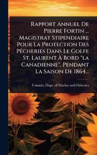 Rapport Annuel De Pierre Fortin ... Magistrat Stipendiaire Pour La Protection Des PÃacheries Dans Le Golfe St. Laurent Ã? Bord "la Canadienne", Pendant La Saison De 1864...