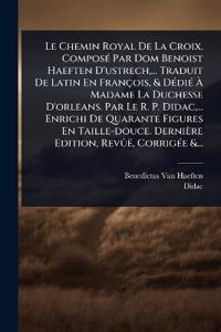 Bokomslag för "Le Chemin Royal De La Croix. ComposÃ(c) Par Dom Benoist Haeften D'ustrech, ... Traduit De Latin En François, & DÃ(c)diÃ(c) Ã? Madame La Duchesse D'orleans. Par Le R. P. Didac, ... Enrichi De Quarante Figures En Taille-douce. Dernière Edition, RevÃ»ë, Cor"